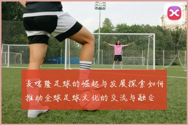 麦喀隆足球的崛起与发展探索如何推动全球足球文化的交流与融合