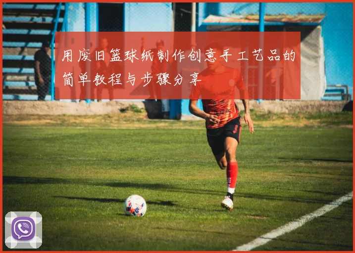 用废旧篮球纸制作创意手工艺品的简单教程与步骤分享