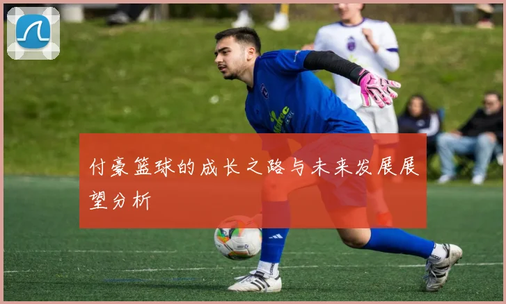 付豪篮球的成长之路与未来发展展望分析