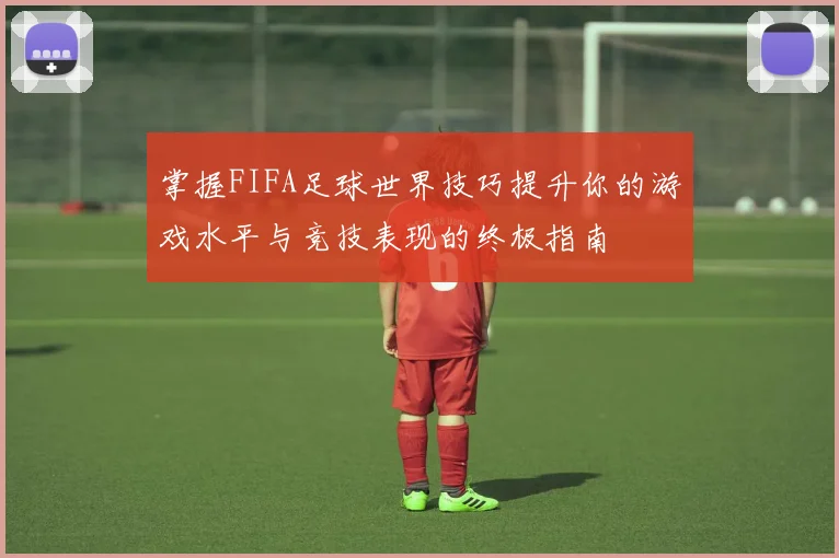 掌握FIFA足球世界技巧提升你的游戏水平与竞技表现的终极指南