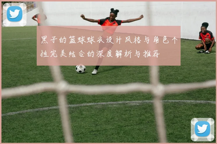 黑子的篮球球衣设计风格与角色个性完美结合的深度解析与推荐