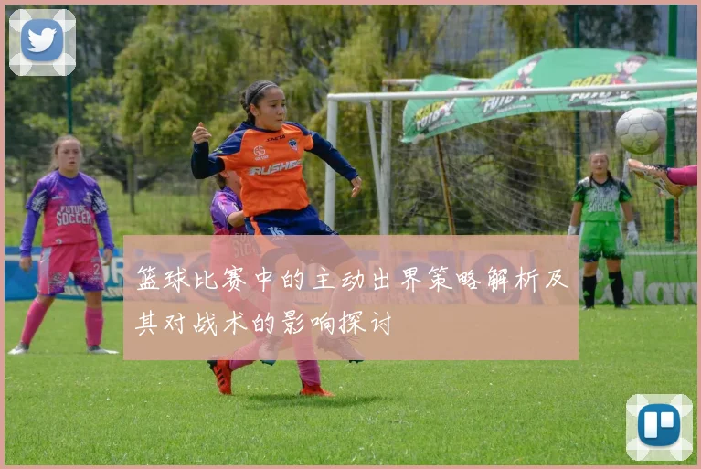 篮球比赛中的主动出界策略解析及其对战术的影响探讨