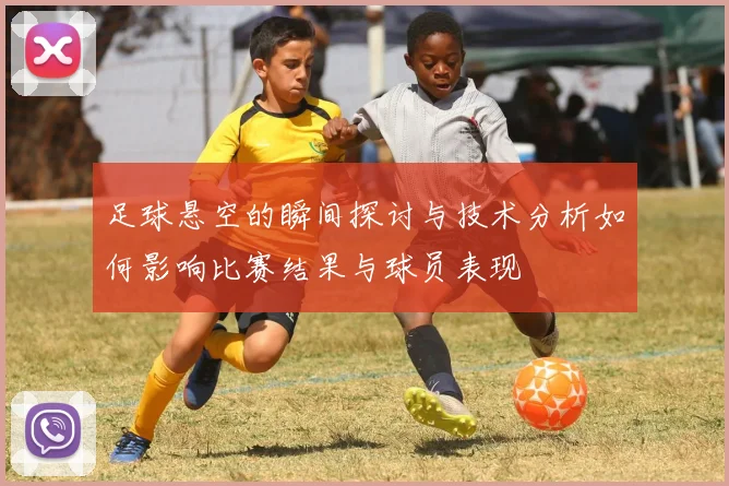 足球悬空的瞬间探讨与技术分析如何影响比赛结果与球员表现