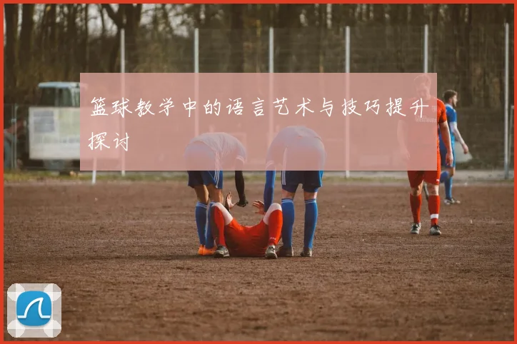 篮球教学中的语言艺术与技巧提升探讨