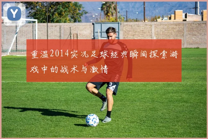 重温2014实况足球经典瞬间探索游戏中的战术与激情