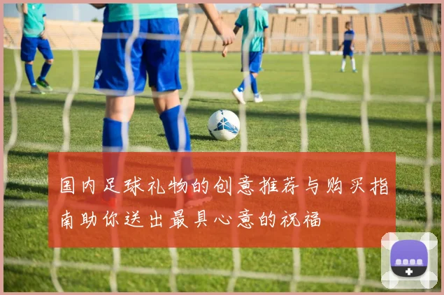 国内足球礼物的创意推荐与购买指南助你送出最具心意的祝福