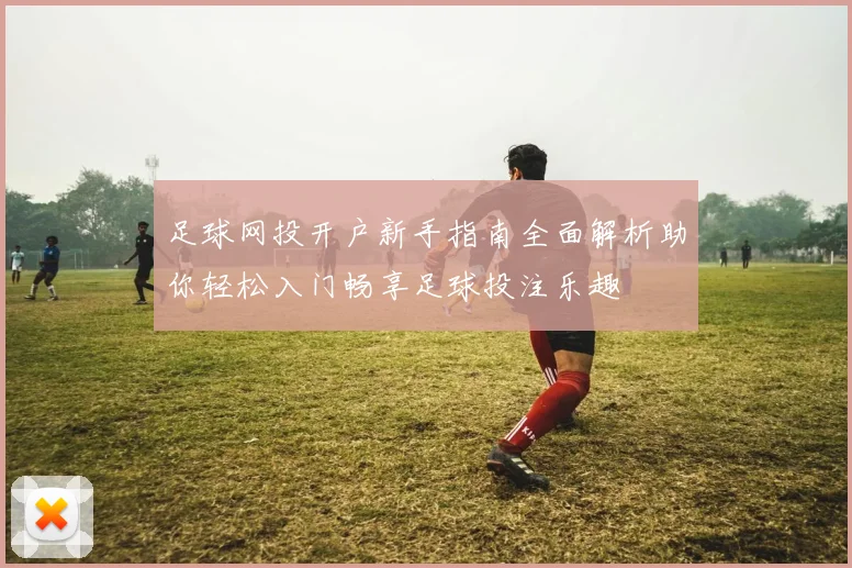 足球网投开户新手指南全面解析助你轻松入门畅享足球投注乐趣