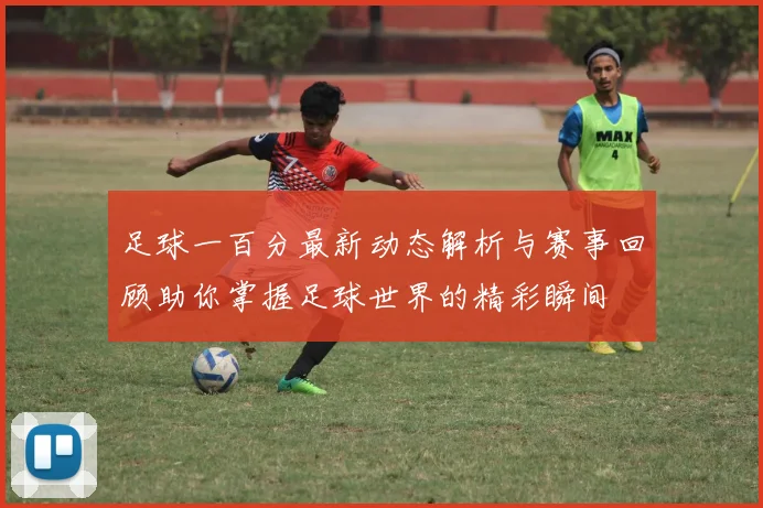 足球一百分最新动态解析与赛事回顾助你掌握足球世界的精彩瞬间