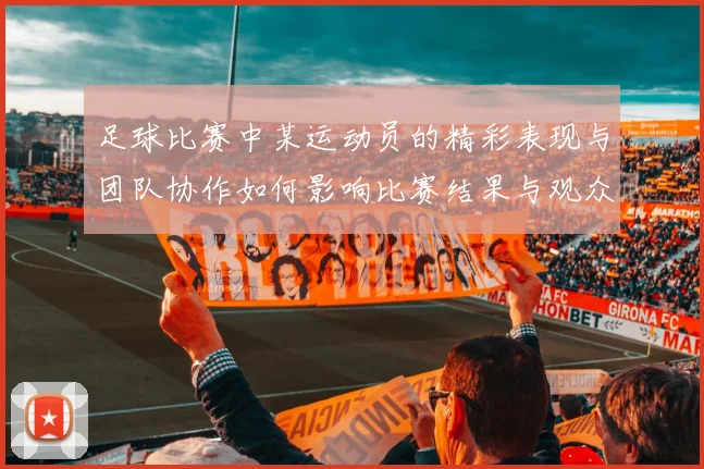 足球比赛中某运动员的精彩表现与团队协作如何影响比赛结果与观众体验