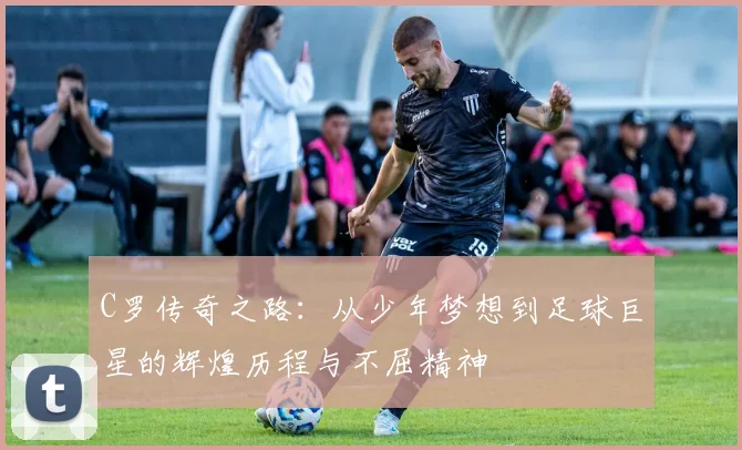 C罗传奇之路：从少年梦想到足球巨星的辉煌历程与不屈精神