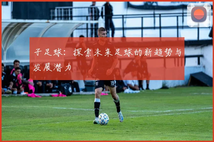 子足球：探索未来足球的新趋势与发展潜力