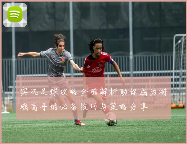 实况足球攻略全面解析助你成为游戏高手的必备技巧与策略分享