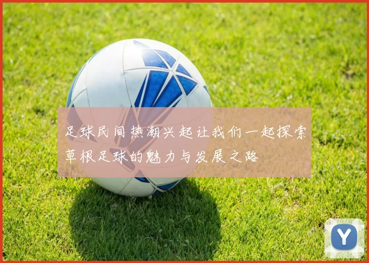 足球民间热潮兴起让我们一起探索草根足球的魅力与发展之路